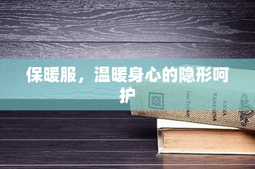 保暖服，温暖身心的隐形呵护