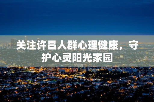关注许昌人群心理健康，守护心灵阳光家园
