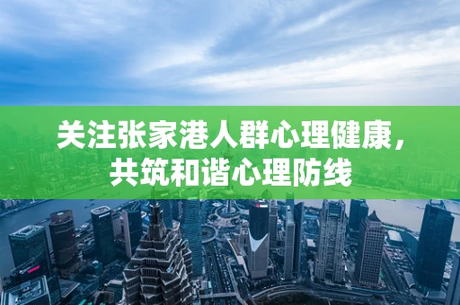 关注张家港人群心理健康，共筑和谐心理防线