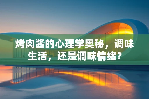 烤肉酱的心理学奥秘，调味生活，还是调味情绪？