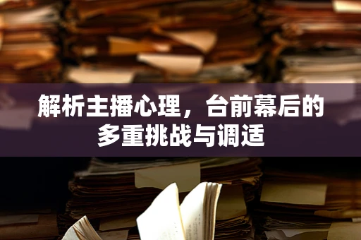解析主播心理，台前幕后的多重挑战与调适