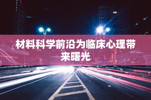 材料科学前沿为临床心理带来曙光