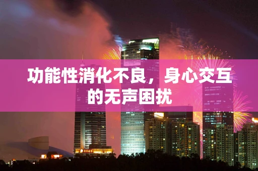 功能性消化不良，身心交互的无声困扰