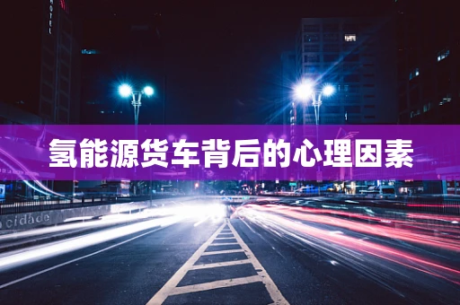 氢能源货车背后的心理因素