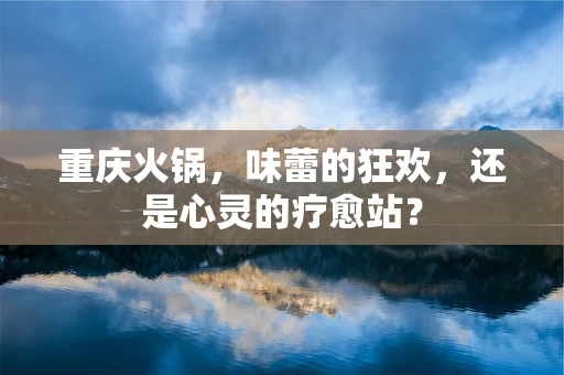 重庆火锅，味蕾的狂欢，还是心灵的疗愈站？
