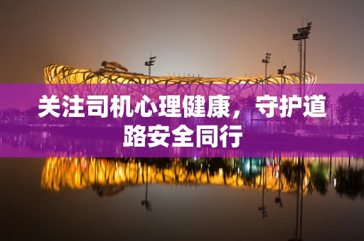 关注司机心理健康，守护道路安全同行