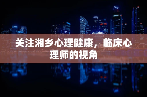 关注湘乡心理健康，临床心理师的视角