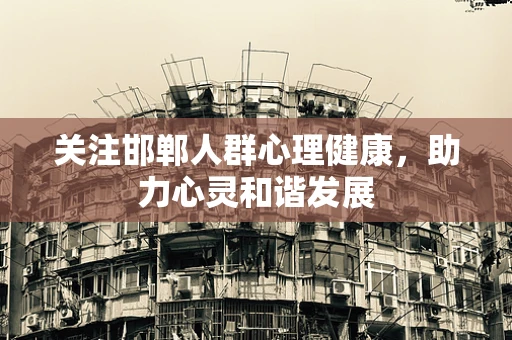 关注邯郸人群心理健康，助力心灵和谐发展