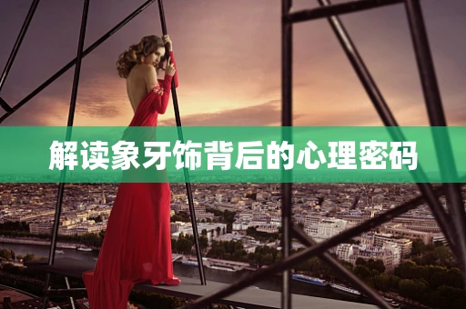 解读象牙饰背后的心理密码