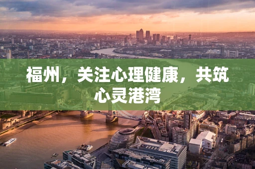 福州，关注心理健康，共筑心灵港湾