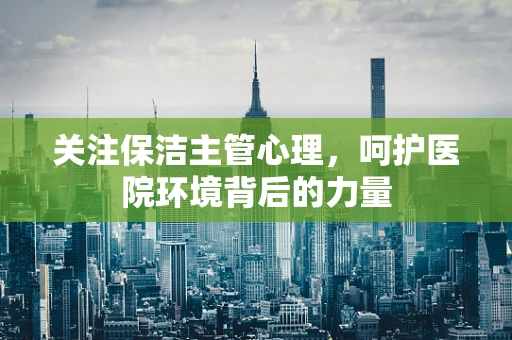 关注保洁主管心理，呵护医院环境背后的力量