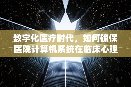 数字化医疗时代，如何确保医院计算机系统在临床心理服务中的安全与效率？