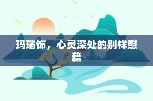 玛瑙饰，心灵深处的别样慰藉