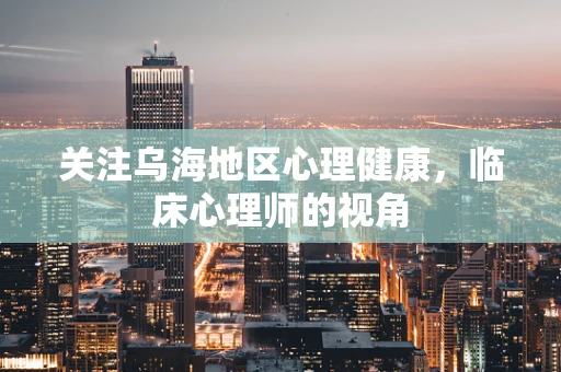 关注乌海地区心理健康，临床心理师的视角