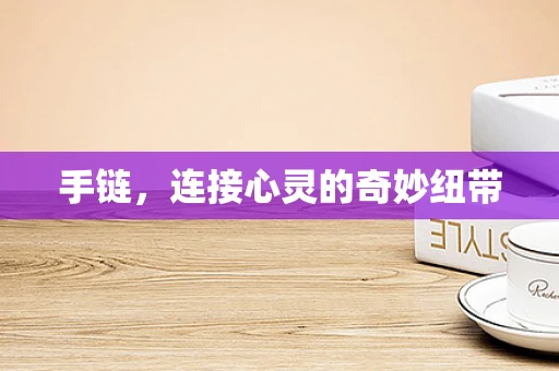手链，连接心灵的奇妙纽带