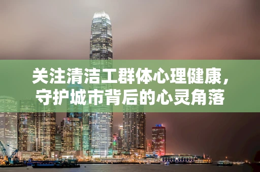 关注清洁工群体心理健康，守护城市背后的心灵角落