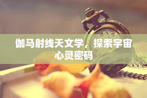 伽马射线天文学，探索宇宙心灵密码