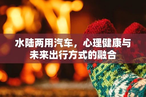 水陆两用汽车，心理健康与未来出行方式的融合