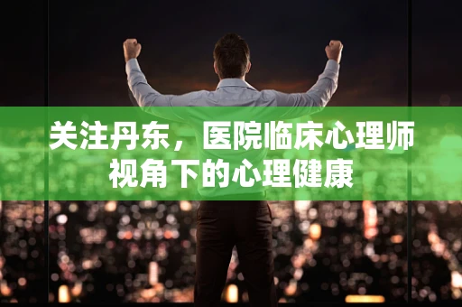 关注丹东，医院临床心理师视角下的心理健康