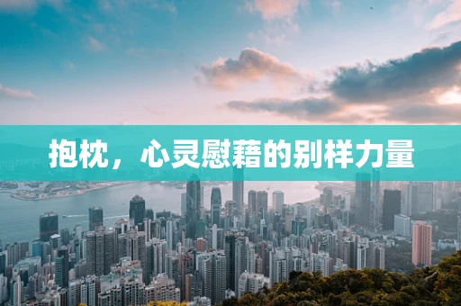 抱枕，心灵慰藉的别样力量