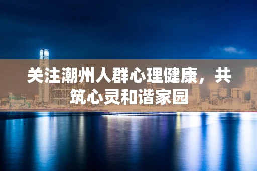 关注潮州人群心理健康，共筑心灵和谐家园