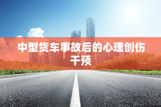 中型货车事故后的心理创伤干预