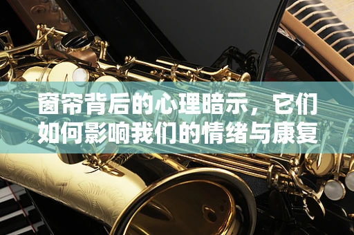 窗帘背后的心理暗示，它们如何影响我们的情绪与康复？