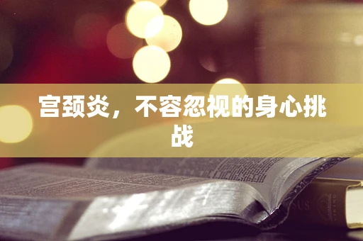 宫颈炎，不容忽视的身心挑战