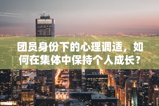 团员身份下的心理调适，如何在集体中保持个人成长？