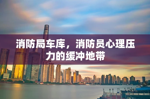 消防局车库，消防员心理压力的缓冲地带