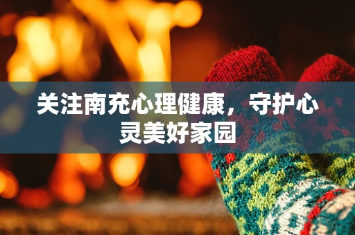 关注南充心理健康，守护心灵美好家园