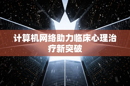 计算机网络助力临床心理治疗新突破