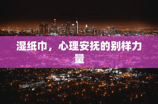 湿纸巾，心理安抚的别样力量