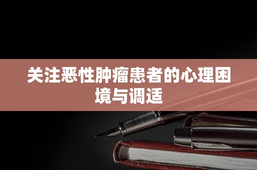 关注恶性肿瘤患者的心理困境与调适