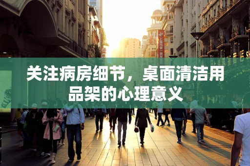关注病房细节，桌面清洁用品架的心理意义