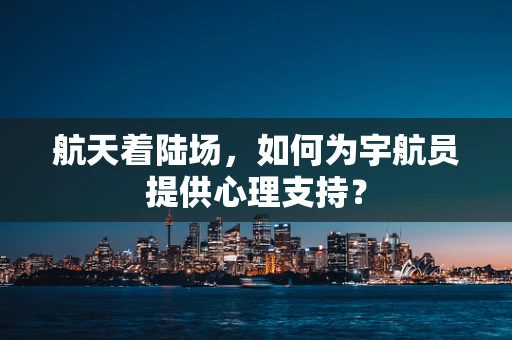 航天着陆场，如何为宇航员提供心理支持？