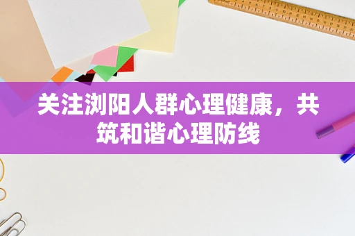 关注浏阳人群心理健康，共筑和谐心理防线