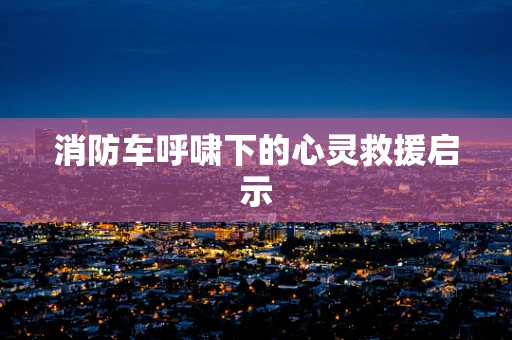 消防车呼啸下的心灵救援启示