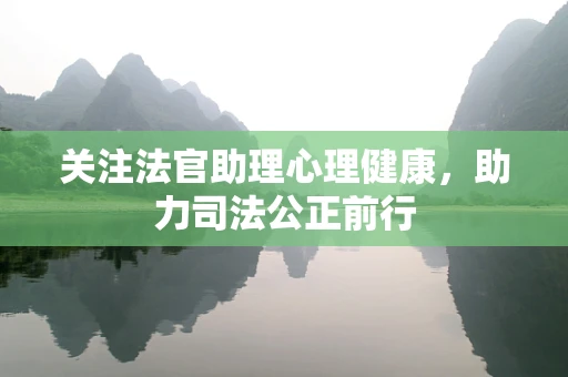 关注法官助理心理健康，助力司法公正前行
