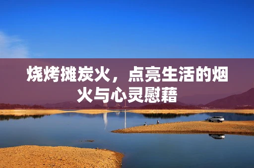 烧烤摊炭火，点亮生活的烟火与心灵慰藉