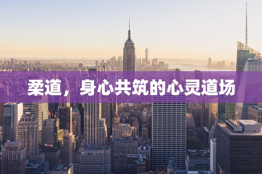 柔道，身心共筑的心灵道场