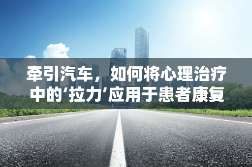 牵引汽车，如何将心理治疗中的‘拉力’应用于患者康复？