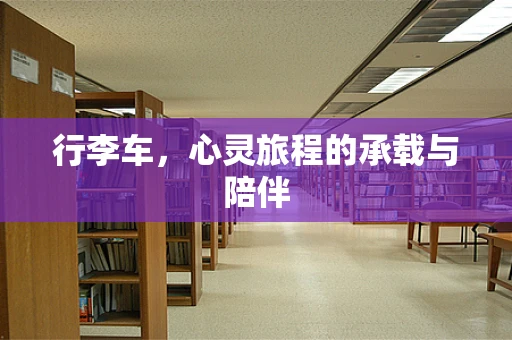 行李车，心灵旅程的承载与陪伴