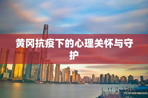 黄冈抗疫下的心理关怀与守护