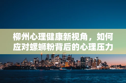 柳州心理健康新视角，如何应对螺蛳粉背后的心理压力？