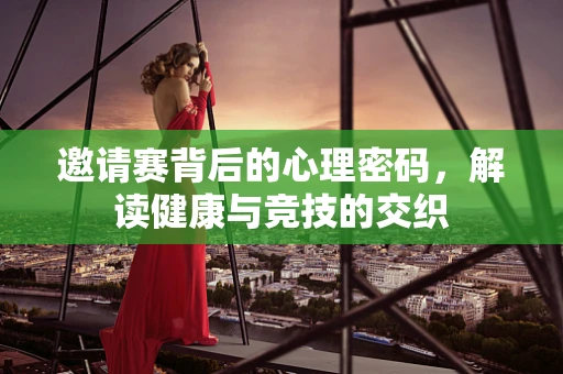 邀请赛背后的心理密码，解读健康与竞技的交织