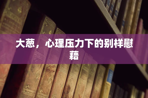 大葱，心理压力下的别样慰藉
