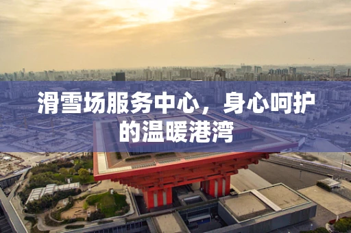 滑雪场服务中心，身心呵护的温暖港湾