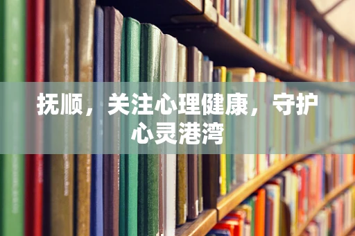 抚顺，关注心理健康，守护心灵港湾