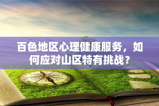百色地区心理健康服务，如何应对山区特有挑战？